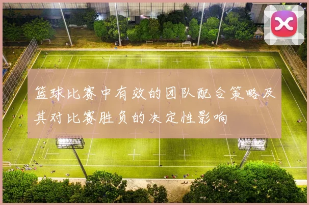 篮球比赛中有效的团队配合策略及其对比赛胜负的决定性影响