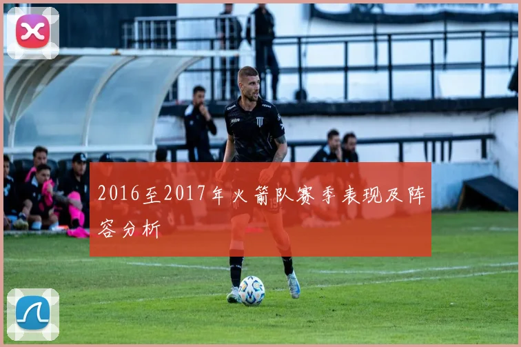 2016至2017年火箭队赛季表现及阵容分析