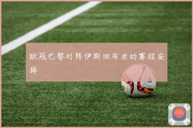 欧冠巴黎对阵伊斯坦布尔的赛程安排