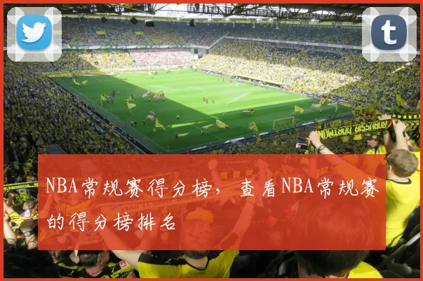 NBA常规赛得分榜，查看NBA常规赛的得分榜排名