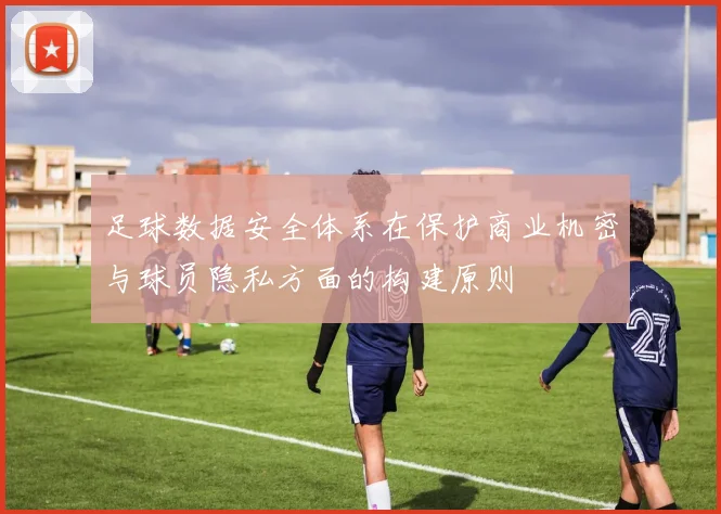 足球数据安全体系在保护商业机密与球员隐私方面的构建原则