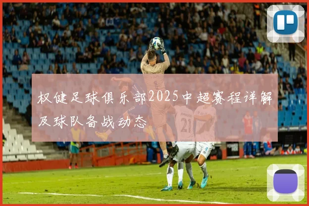 权健足球俱乐部2025中超赛程详解及球队备战动态