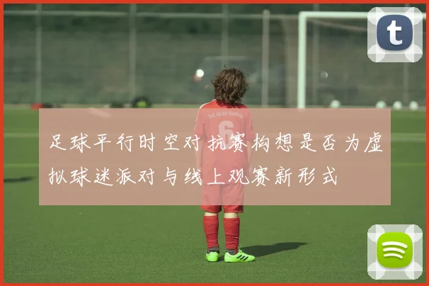 足球平行时空对抗赛构想是否为虚拟球迷派对与线上观赛新形式