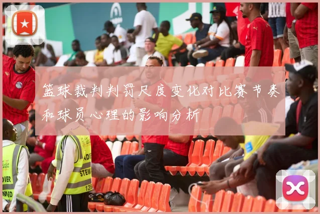 篮球裁判判罚尺度变化对比赛节奏和球员心理的影响分析