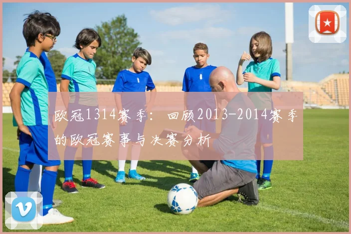 欧冠1314赛季：回顾2013-2014赛季的欧冠赛事与决赛分析