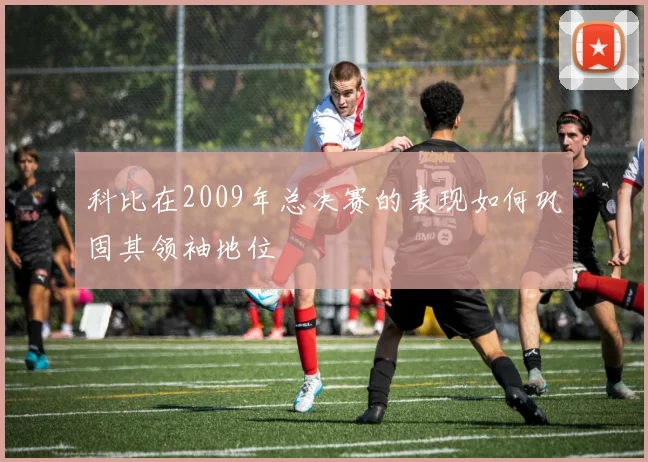 科比在2009年总决赛的表现如何巩固其领袖地位
