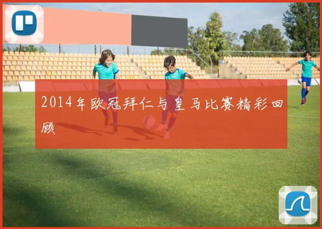 2014年欧冠拜仁与皇马比赛精彩回顾