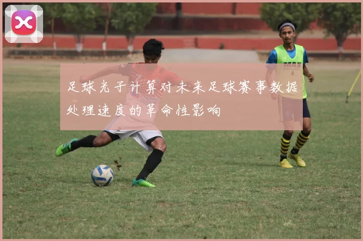 足球光子计算对未来足球赛事数据处理速度的革命性影响