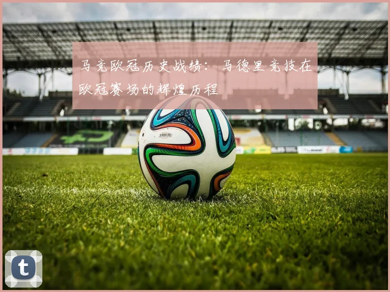 马竞欧冠历史战绩：马德里竞技在欧冠赛场的辉煌历程