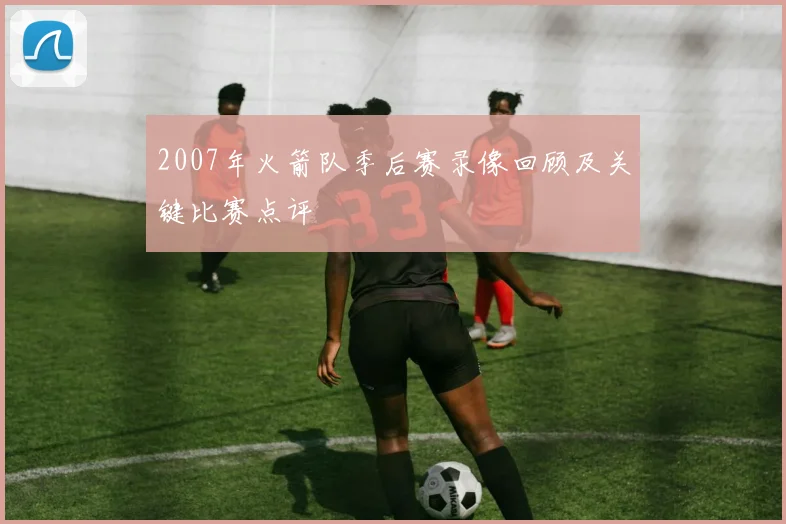 2007年火箭队季后赛录像回顾及关键比赛点评