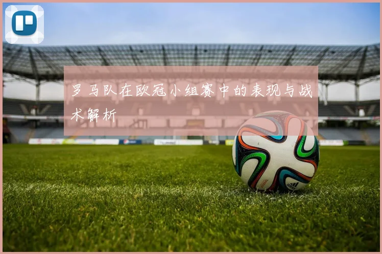 罗马队在欧冠小组赛中的表现与战术解析