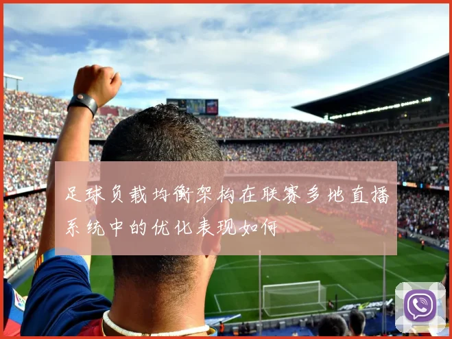 足球负载均衡架构在联赛多地直播系统中的优化表现如何