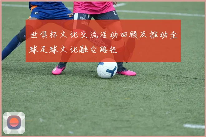 世俱杯文化交流活动回顾及推动全球足球文化融合路径